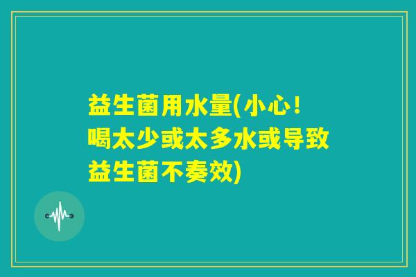 益生菌用水量(小心!喝太少或太多水或导致益生菌不奏效) 益生菌用水量(小心!喝太少或太多水或导致益生菌不奏效)