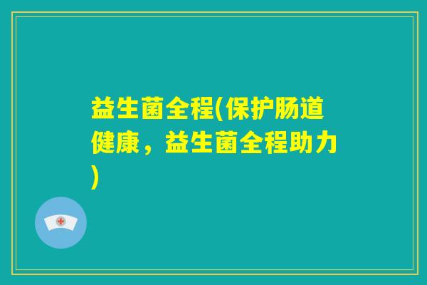 益生菌全程(保护肠道健康，益生菌全程助力)