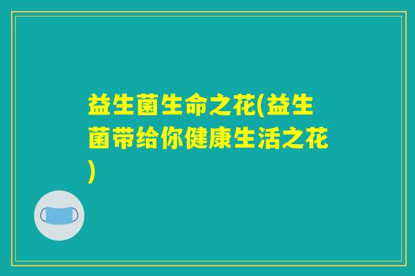 益生菌生命之花(益生菌带给你健康生活之花) 益生菌生命之花(益生菌带给你健康生活之花)