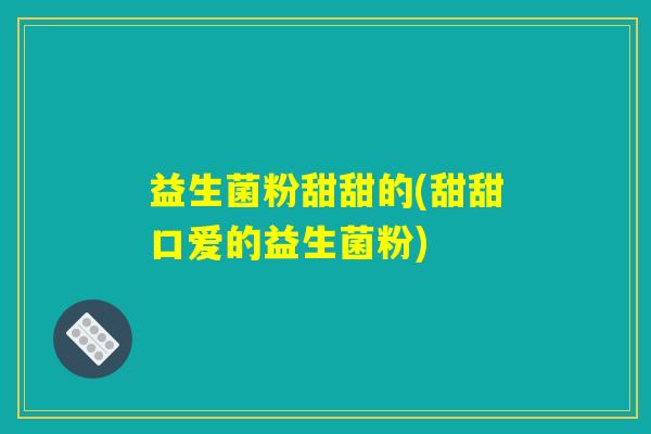 益生菌粉甜甜的(甜甜口爱的益生菌粉) 益生菌粉甜甜的(甜甜口爱的益生菌粉)