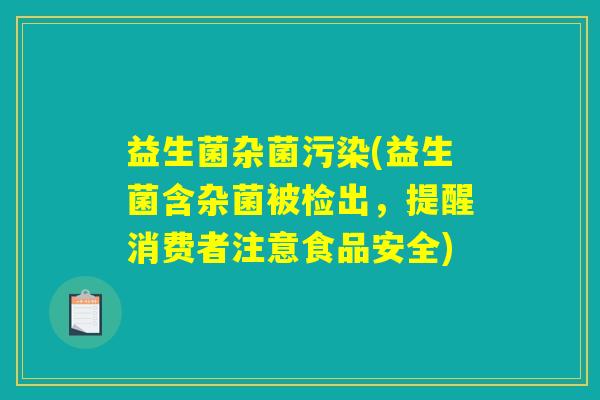 益生菌杂菌污染(益生菌含杂菌被检出,提醒消费者注意食品安全) 益生菌杂菌污染(益生菌含杂菌被检出,提醒消费者注意食品安全)