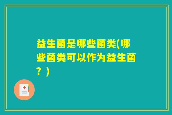 益生菌是哪些菌类(哪些菌类可以作为益生菌?) 益生菌是哪些菌类(哪些菌类可以作为益生菌?)
