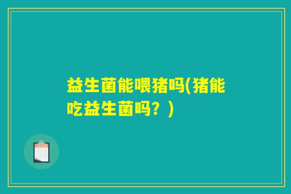 益生菌能喂猪吗(猪能吃益生菌吗?) 益生菌能喂猪吗(猪能吃益生菌吗?)