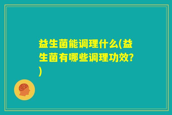 益生菌能调理什么(益生菌有哪些调理功效?) 益生菌能调理什么(益生菌有哪些调理功效?)