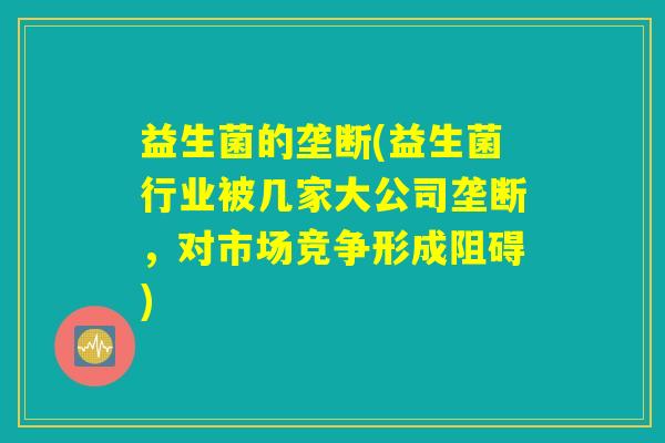 益生菌的垄断(益生菌行业被几家大公司垄断，对市场竞争形成阻碍)
