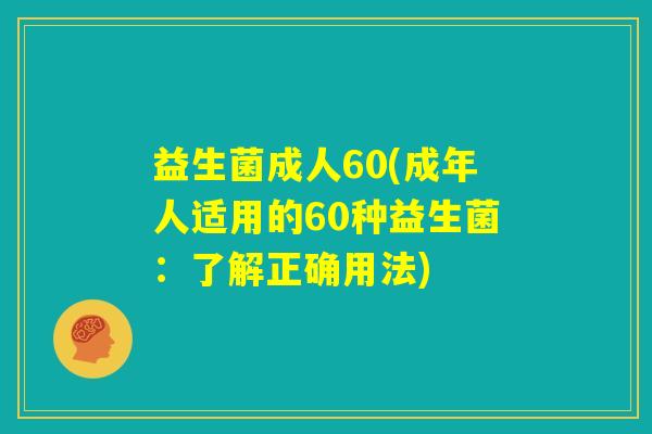 益生菌成人60(成年人适用的60种益生菌:了解正确用法) 益生菌成人60(成年人适用的60种益生菌:了解正确用法)