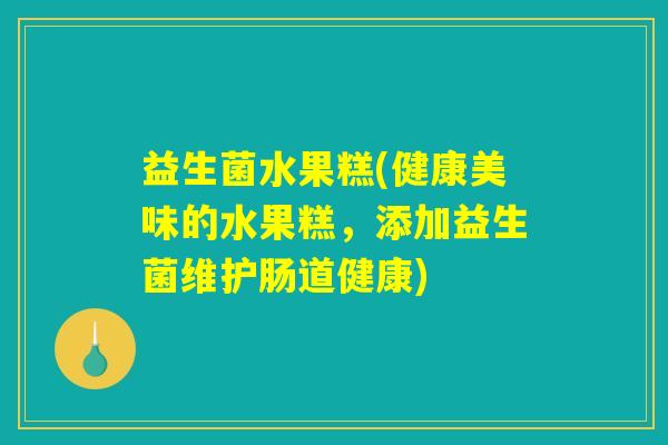 益生菌水果糕(健康美味的水果糕,添加益生菌维护肠道健康) 益生菌水果糕(健康美味的水果糕,添加益生菌维护肠道健康)