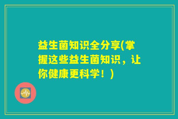 益生菌知识全分享(掌握这些益生菌知识,让你健康更科学!) 益生菌知识全分享(掌握这些益生菌知识,让你健康更科学!)