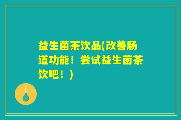 益生菌茶饮品(改善肠道功能!尝试益生菌茶饮吧!) 益生菌茶饮品(改善肠道功能!尝试益生菌茶饮吧!)