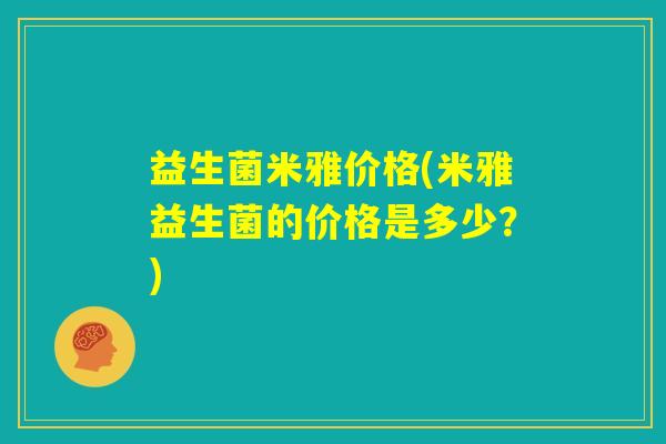 益生菌米雅价格(米雅益生菌的价格是多少?) 益生菌米雅价格(米雅益生菌的价格是多少?)