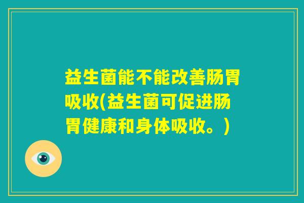 益生菌能不能改善肠胃吸收(益生菌可促进肠胃健康和身体吸收。) 益生菌能不能改善肠胃吸收(益生菌可促进肠胃健康和身体吸收。)