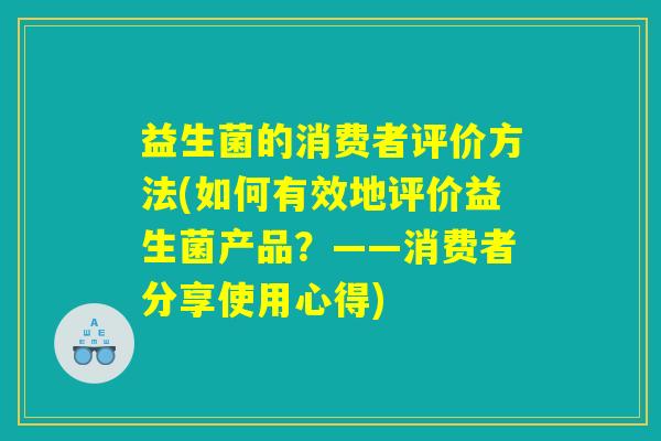 益生菌的消费者评价方法(如何有效地评价益生菌产品?——消费者分享使用心得) 益生菌的消费者评价方法(如何有效地评价益生菌产品?——消费者分享使用心得)