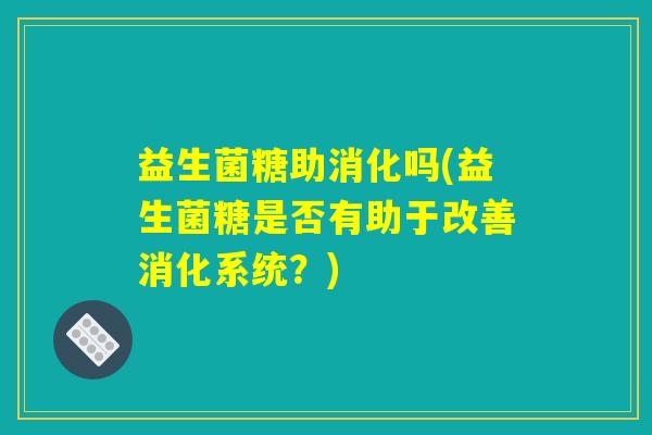 益生菌糖助消化吗(益生菌糖是否有助于改善消化系统?) 益生菌糖助消化吗(益生菌糖是否有助于改善消化系统?)