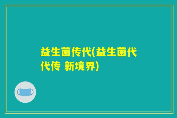 益生菌传代(益生菌代代传 新境界) 益生菌传代(益生菌代代传 新境界)