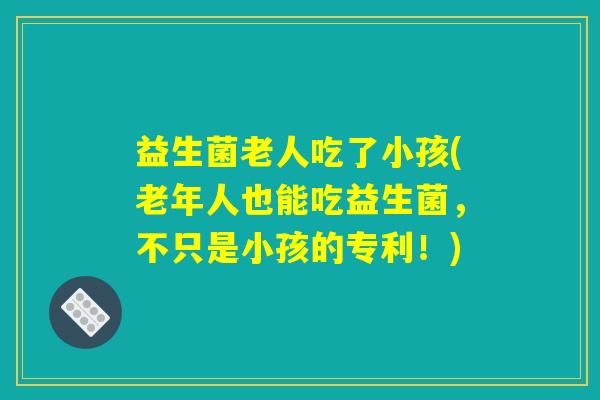 益生菌老人吃了小孩(老年人也能吃益生菌，不只是小孩的专利！)