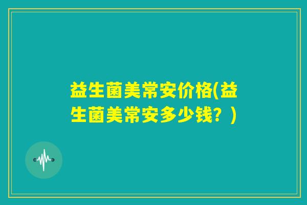 益生菌美常安价格(益生菌美常安多少钱？)