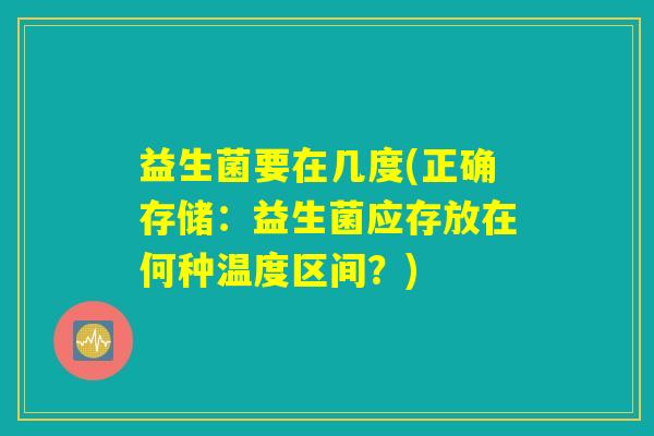 益生菌要在几度(正确存储：益生菌应存放在何种温度区间？)