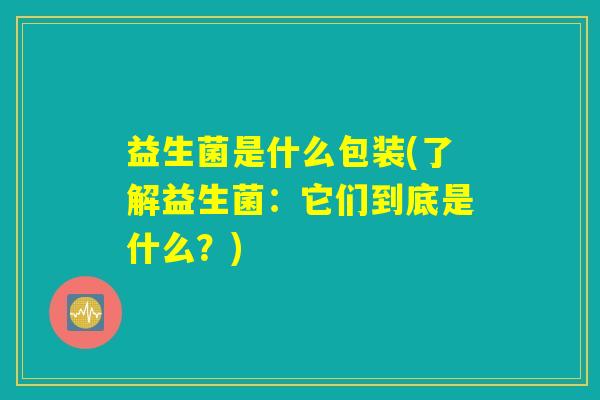 益生菌是什么包装(了解益生菌：它们到底是什么？)