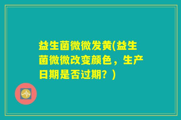 益生菌微微发黄(益生菌微微改变颜色，生产日期是否过期？)