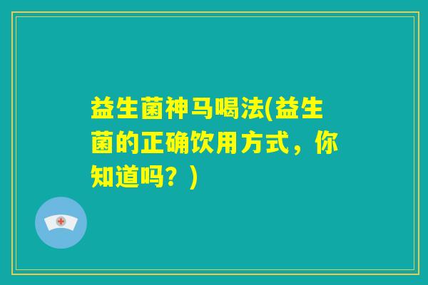 益生菌神马喝法(益生菌的正确饮用方式，你知道吗？)