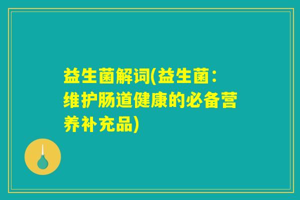 益生菌解词(益生菌：维护肠道健康的必备营养补充品)
