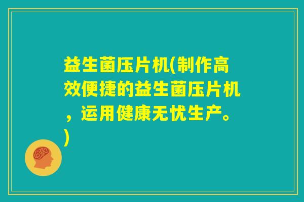 益生菌压片机(制作高效便捷的益生菌压片机，运用健康无忧生产。)