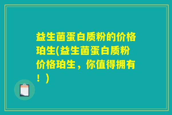 益生菌蛋白质粉的价格珀生(益生菌蛋白质粉价格珀生，你值得拥有！)