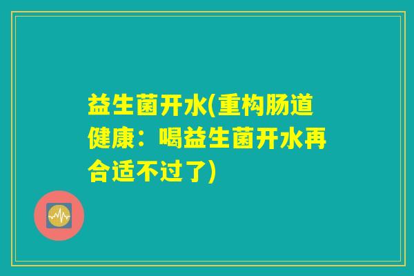 益生菌开水(重构肠道健康：喝益生菌开水再合适不过了)