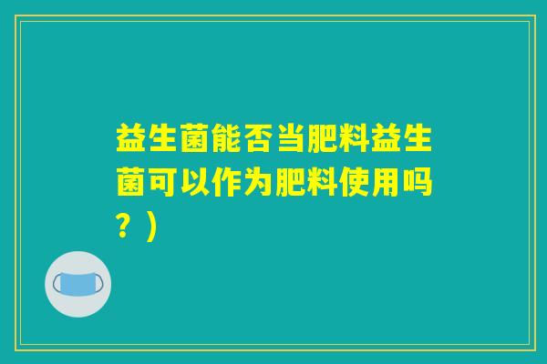 益生菌能否当肥料益生菌可以作为肥料使用吗？)