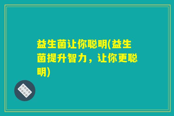 益生菌让你聪明(益生菌提升智力，让你更聪明)
