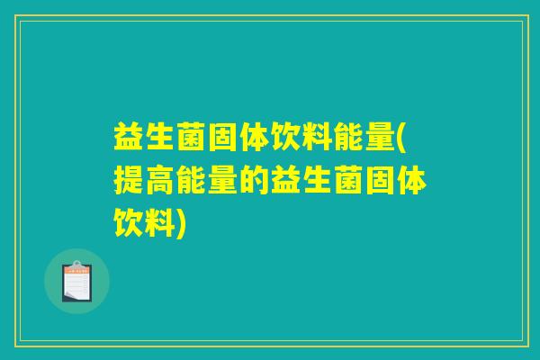 益生菌固体饮料能量(提高能量的益生菌固体饮料)