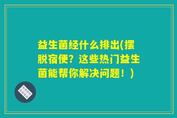 益生菌经什么排出(摆脱宿便？这些热门益生菌能帮你解决问题！)