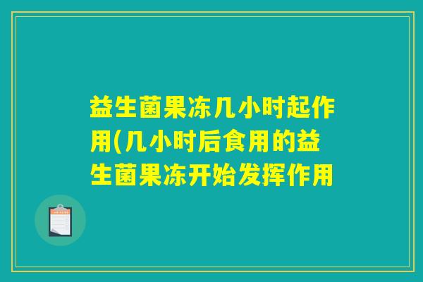 益生菌果冻几小时起作用(几小时后食用的益生菌果冻开始发挥作用