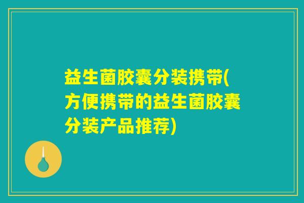 益生菌胶囊分装携带(方便携带的益生菌胶囊分装产品推荐)