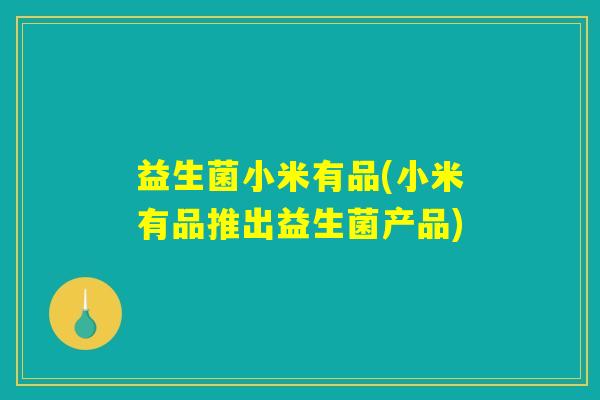 益生菌小米有品(小米有品推出益生菌产品)