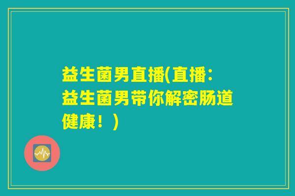 益生菌男直播(直播：益生菌男带你解密肠道健康！)