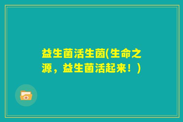 益生菌活生茵(生命之源，益生菌活起来！)