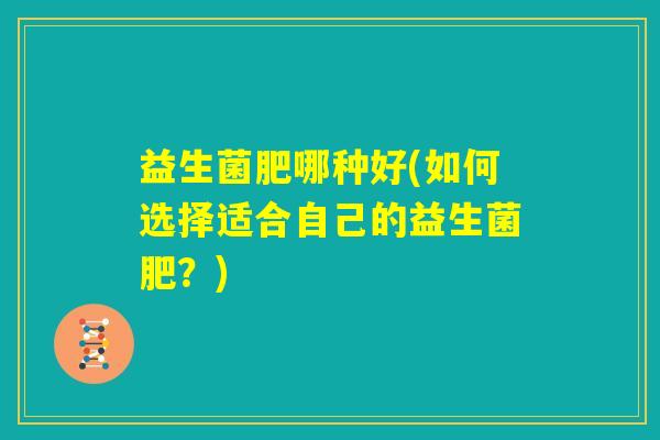 益生菌肥哪种好(如何选择适合自己的益生菌肥？)