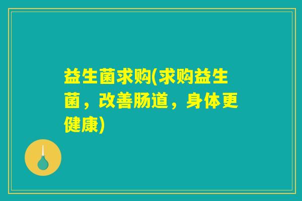 益生菌求购(求购益生菌,改善肠道,身体更健康) 益生菌求购(求购益生菌,改善肠道,身体更健康)