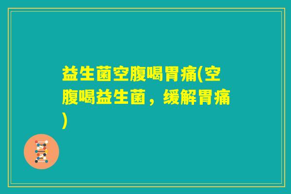 益生菌空腹喝胃痛(空腹喝益生菌，缓解胃痛)