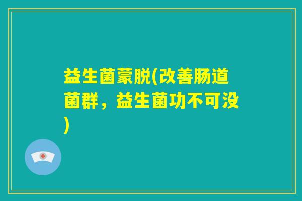 益生菌蒙脱(改善肠道菌群，益生菌功不可没)