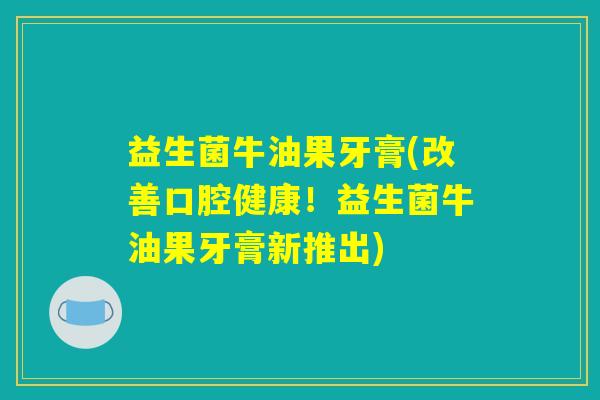 益生菌牛油果牙膏(改善口腔健康！益生菌牛油果牙膏新推出)