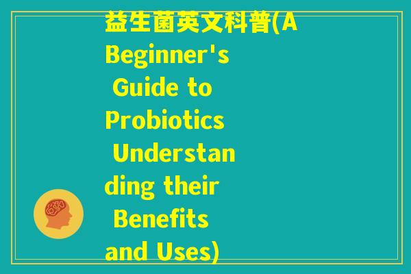 益生菌英文科普(A Beginner's Guide to Probiotics Understanding their Benefits and Uses)