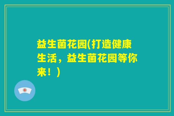 益生菌花园(打造健康生活，益生菌花园等你来！)
