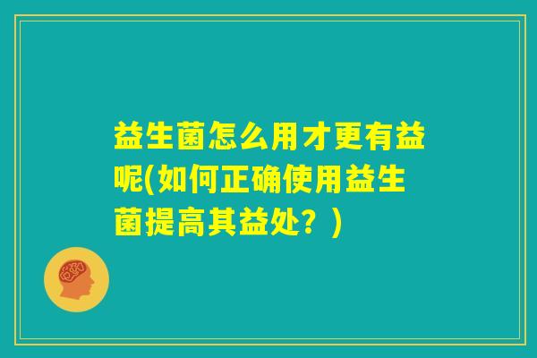 益生菌怎么用才更有益呢(如何正确使用益生菌提高其益处?) 益生菌怎么用才更有益呢(如何正确使用益生菌提高其益处?)