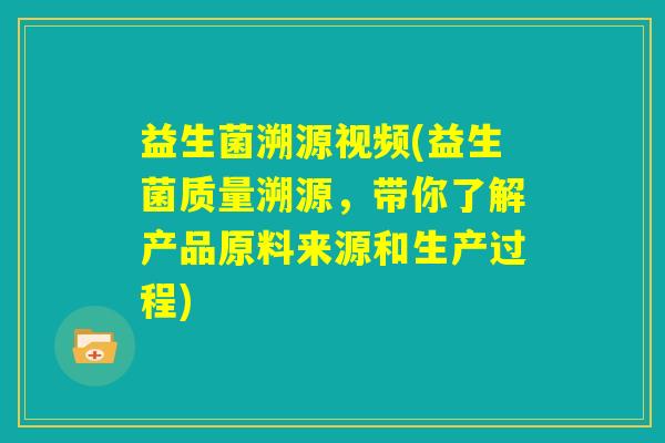 益生菌溯源视频(益生菌质量溯源,带你了解产品原料来源和生产过程) 益生菌溯源视频(益生菌质量溯源,带你了解产品原料来源和生产过程)