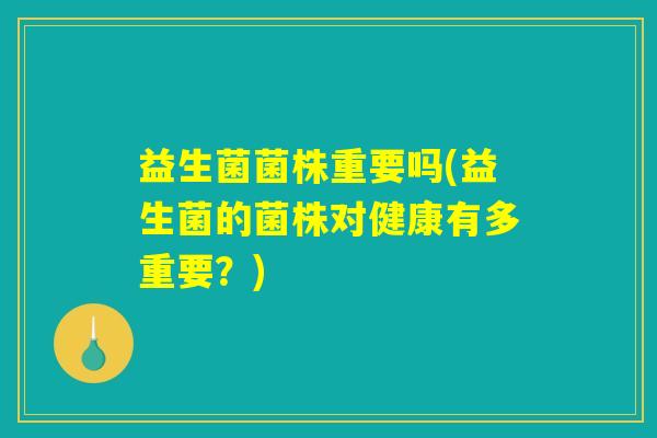 益生菌菌株重要吗(益生菌的菌株对健康有多重要?) 益生菌菌株重要吗(益生菌的菌株对健康有多重要?)