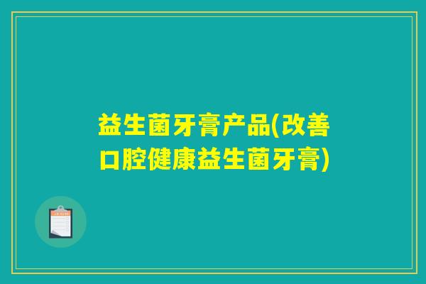 益生菌牙膏产品(改善口腔健康益生菌牙膏) 益生菌牙膏产品(改善口腔健康益生菌牙膏)