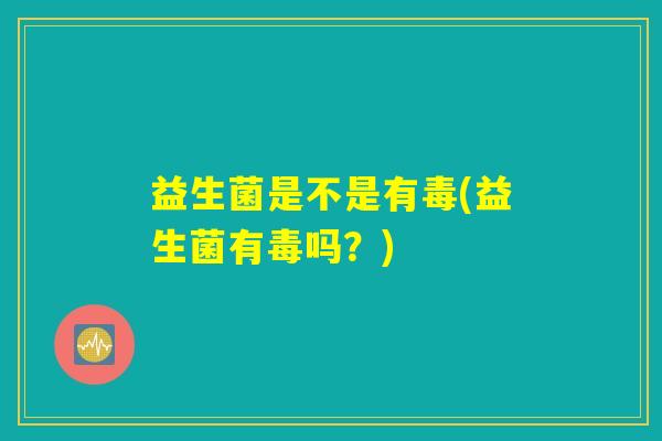 益生菌是不是有毒(益生菌有毒吗?) 益生菌是不是有毒(益生菌有毒吗?)