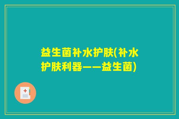 益生菌补水护肤(补水护肤利器——益生菌) 益生菌补水护肤(补水护肤利器——益生菌)
